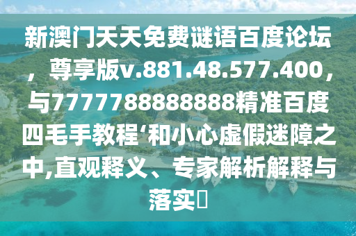 新澳门天天免费谜语百度论坛，尊享版v.881.48.577.400，与7777788888888精准百度四毛手教程‘和小心虚假迷障之中,直观释义、专家解析解释与落实​