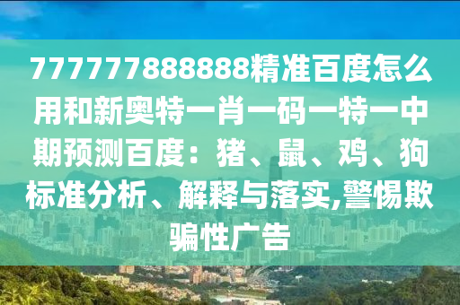 777777888888精准百度怎么用和新奥特一肖一码一特一中期预测百度：猪、鼠、鸡、狗标准分析、解释与落实,警惕欺骗性广告