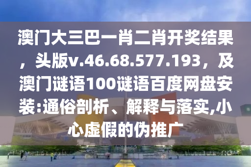 澳门大三巴一肖二肖开奖结果，头版v.46.68.577.193，及澳门谜语100谜语百度网盘安装:通俗剖析、解释与落实,小心虚假的伪推广