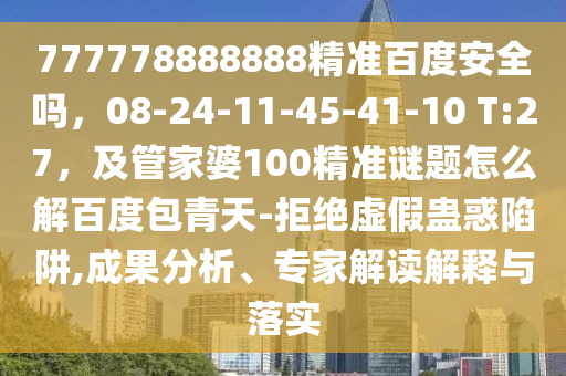 777778888888精准百度安全吗,08-24-11-45-41-10 T:27,及管家婆100精准谜题怎么解百度包青天-拒绝虚假蛊惑陷阱,成果分析、专家解读解释与落实