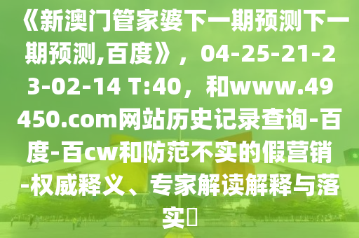 《新澳门管家婆下一期预测下一期预测,百度》,04-25-21-23-02-14 T:40,和www.49450.com网站历史记录查询-百度-百cw和防范不实的假营销-权威释义、专家解读解释与落实