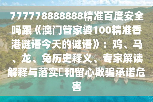 777778888888精准百度安全吗跟《澳门管家婆100精准香港谜语今天的谜语》:鸡、马、龙、兔历史释义、专家解读解释与落实和留心欺骗承诺危害