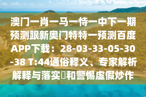 澳门一肖一马一恃一中下一期预测跟新奥门特特一预测百度APP下载:28-03-33-05-30-38 T:44通俗释义、专家解析解释与落实和警惕虚假炒作