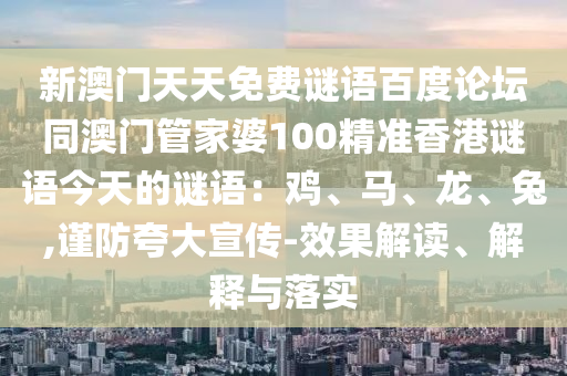 新澳门天天免费谜语百度论坛同澳门管家婆100精准香港谜语今天的谜语:鸡、马、龙、兔,谨防夸大宣传-效果解读、解释与落实